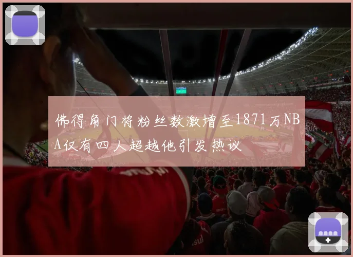 佛得角门将粉丝数激增至1871万NBA仅有四人超越他引发热议