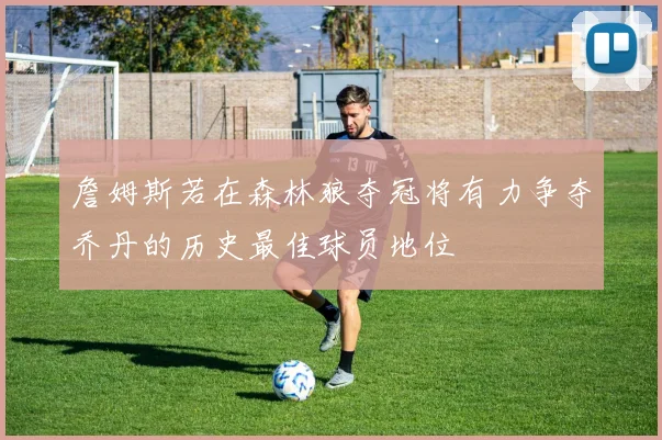 詹姆斯若在森林狼夺冠将有力争夺乔丹的历史最佳球员地位