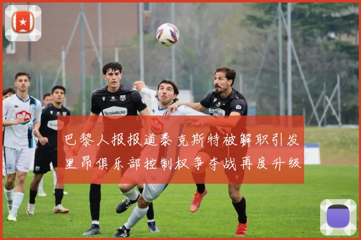 巴黎人报报道泰克斯特被解职引发里昂俱乐部控制权争夺战再度升级