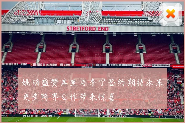 姚明盛赞库里与李宁签约期待未来更多跨界合作带来惊喜