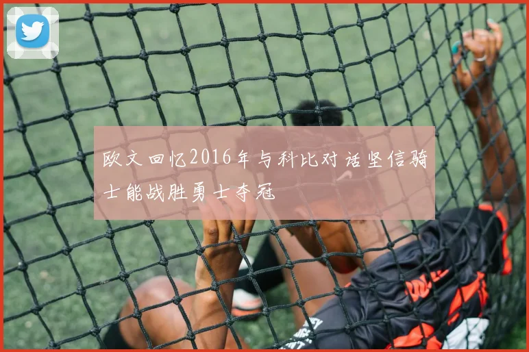欧文回忆2016年与科比对话坚信骑士能战胜勇士夺冠