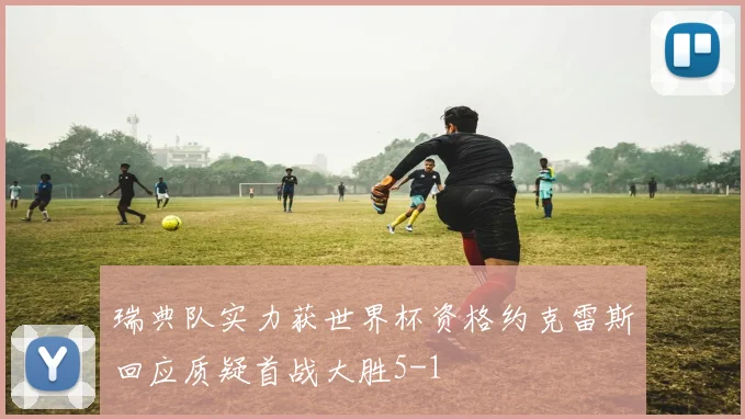 瑞典队实力获世界杯资格约克雷斯回应质疑首战大胜5-1