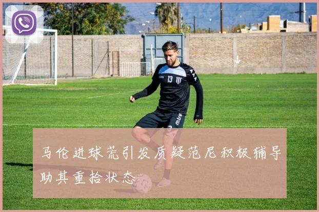 马伦进球荒引发质疑范尼积极辅导助其重拾状态