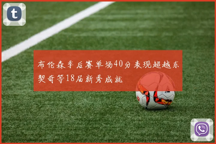 布伦森季后赛单场40分表现超越东契奇等18届新秀成就