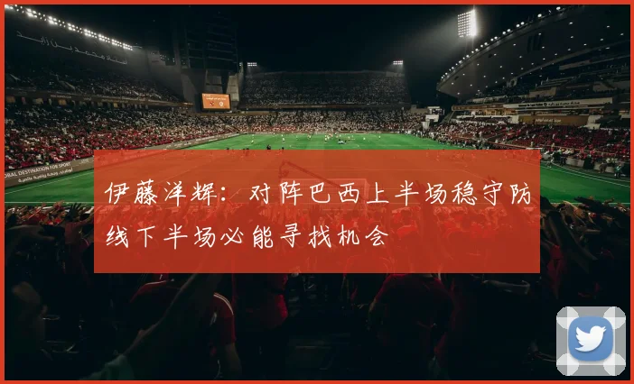伊藤洋辉：对阵巴西上半场稳守防线下半场必能寻找机会