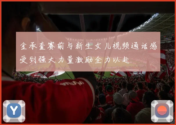金承奎赛前与新生女儿视频通话感受到强大力量激励全力以赴