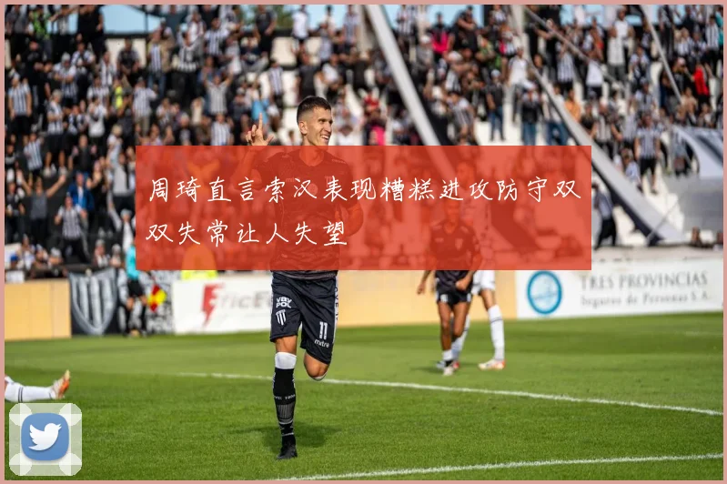 周琦直言索汉表现糟糕进攻防守双双失常让人失望