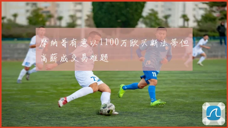 摩纳哥有意以1100万欧买断法蒂但高薪成交易难题