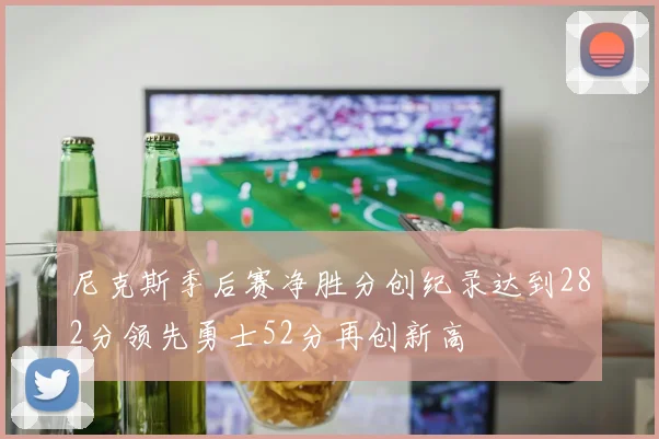 尼克斯季后赛净胜分创纪录达到282分领先勇士52分再创新高