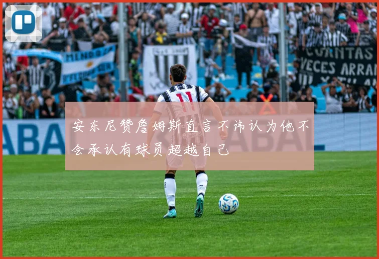 安东尼赞詹姆斯直言不讳认为他不会承认有球员超越自己