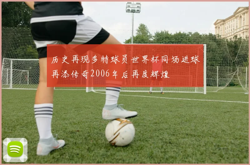 历史再现多特球员世界杯同场进球再添传奇2006年后再度辉煌