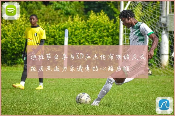 迪班萨分享与KD和杰伦布朗的交流经历及成为乐透秀的心路历程