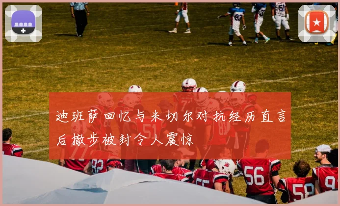 迪班萨回忆与米切尔对抗经历直言后撤步被封令人震惊
