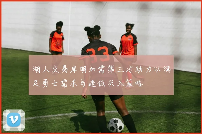 湖人交易库明加需第三方助力以满足勇士需求与逢低买入策略