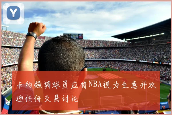 卡约强调球员应将NBA视为生意并欢迎任何交易讨论