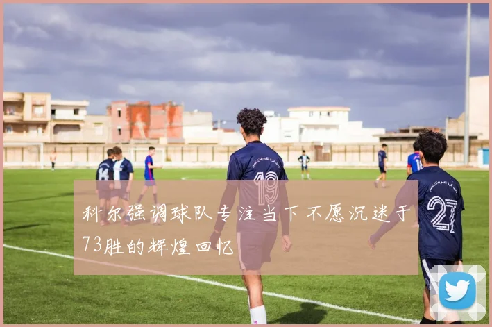 科尔强调球队专注当下不愿沉迷于73胜的辉煌回忆