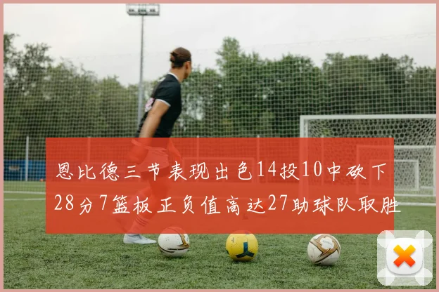 恩比德三节表现出色14投10中砍下28分7篮板正负值高达27助球队取胜
