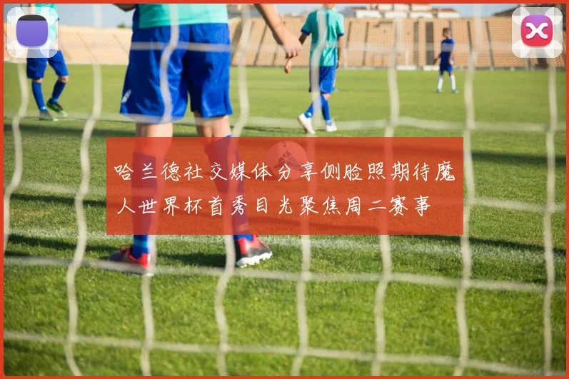 哈兰德社交媒体分享侧脸照期待魔人世界杯首秀目光聚焦周二赛事