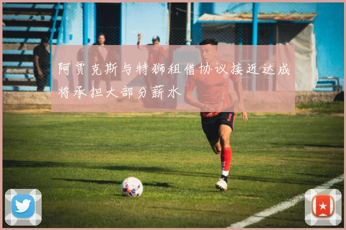 阿贾克斯与特狮租借协议接近达成将承担大部分薪水