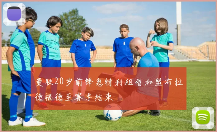 曼联20岁前锋惠特利租借加盟布拉德福德至赛季结束